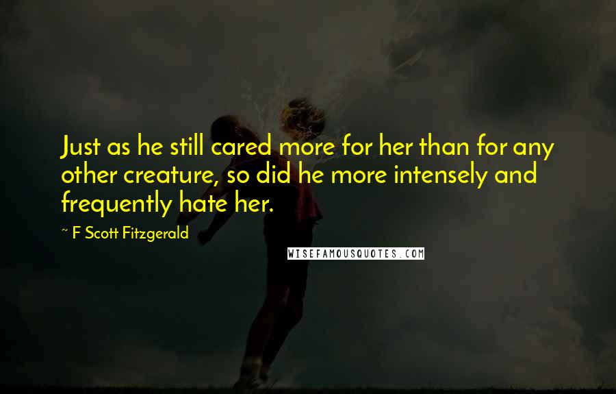 F Scott Fitzgerald Quotes: Just as he still cared more for her than for any other creature, so did he more intensely and frequently hate her.