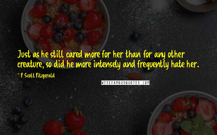 F Scott Fitzgerald Quotes: Just as he still cared more for her than for any other creature, so did he more intensely and frequently hate her.