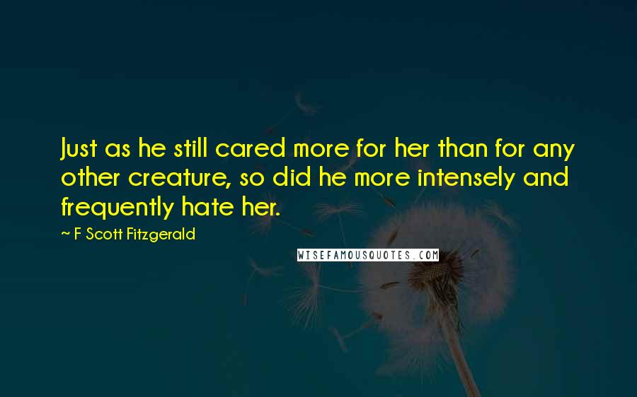 F Scott Fitzgerald Quotes: Just as he still cared more for her than for any other creature, so did he more intensely and frequently hate her.