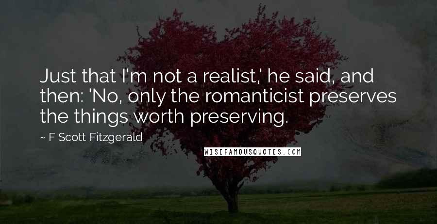 F Scott Fitzgerald Quotes: Just that I'm not a realist,' he said, and then: 'No, only the romanticist preserves the things worth preserving.