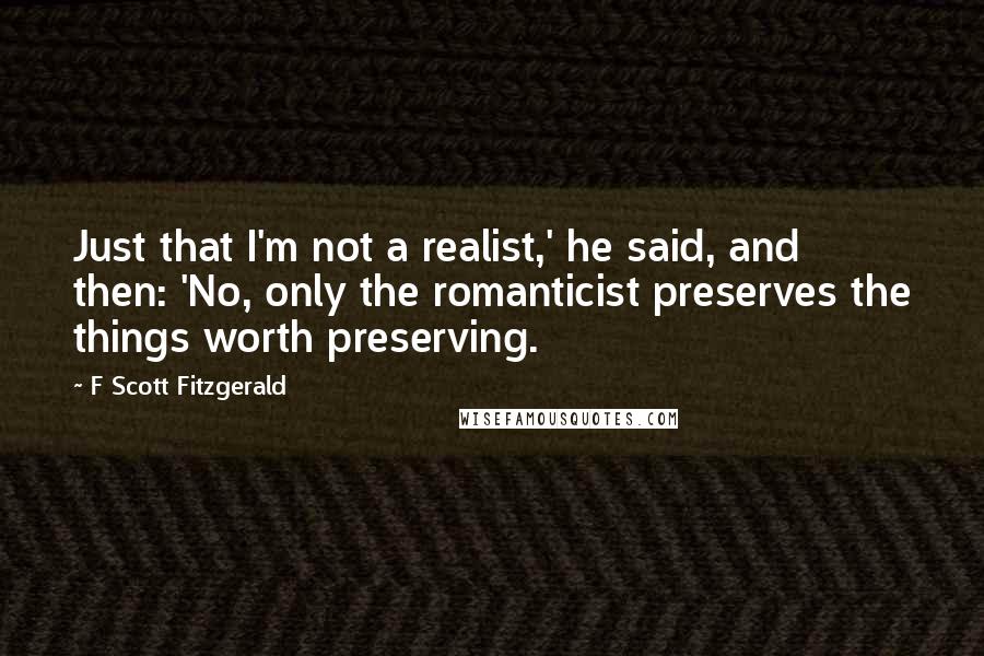 F Scott Fitzgerald Quotes: Just that I'm not a realist,' he said, and then: 'No, only the romanticist preserves the things worth preserving.