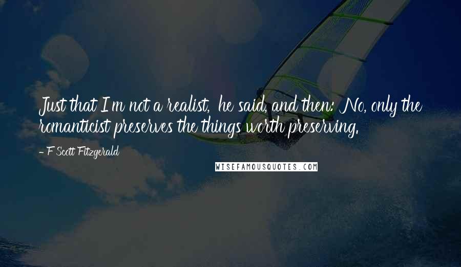 F Scott Fitzgerald Quotes: Just that I'm not a realist,' he said, and then: 'No, only the romanticist preserves the things worth preserving.