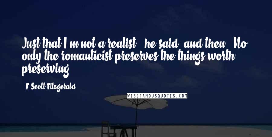 F Scott Fitzgerald Quotes: Just that I'm not a realist,' he said, and then: 'No, only the romanticist preserves the things worth preserving.