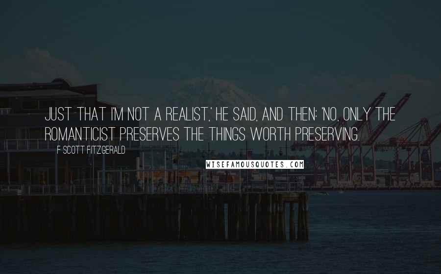 F Scott Fitzgerald Quotes: Just that I'm not a realist,' he said, and then: 'No, only the romanticist preserves the things worth preserving.