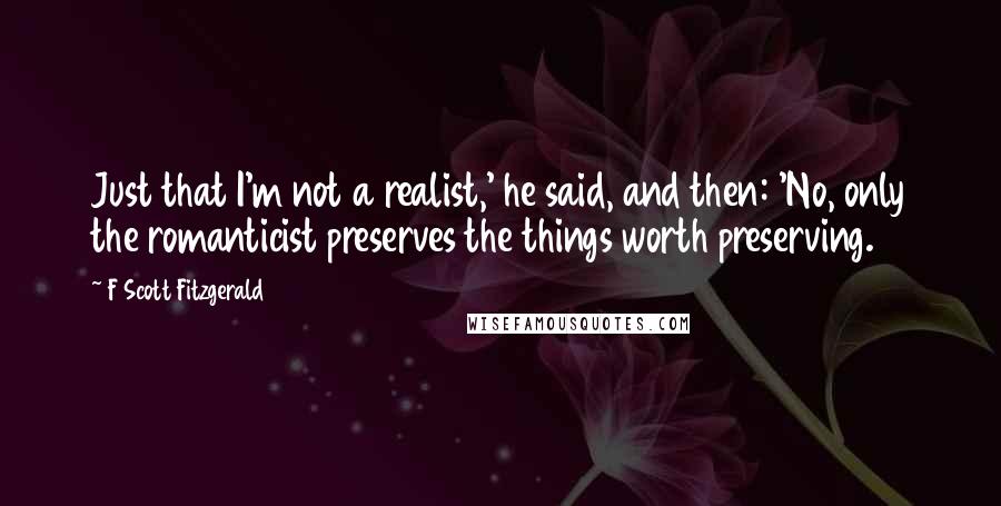 F Scott Fitzgerald Quotes: Just that I'm not a realist,' he said, and then: 'No, only the romanticist preserves the things worth preserving.