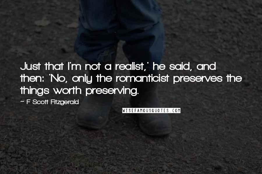 F Scott Fitzgerald Quotes: Just that I'm not a realist,' he said, and then: 'No, only the romanticist preserves the things worth preserving.