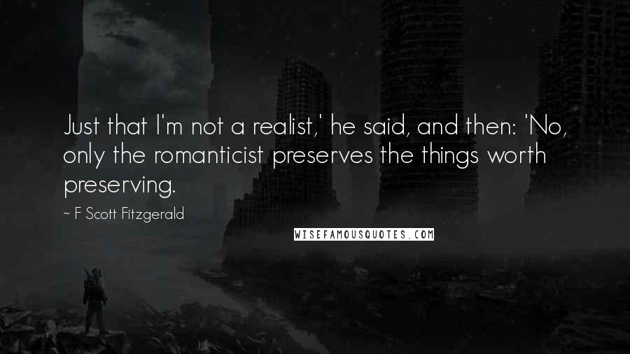 F Scott Fitzgerald Quotes: Just that I'm not a realist,' he said, and then: 'No, only the romanticist preserves the things worth preserving.