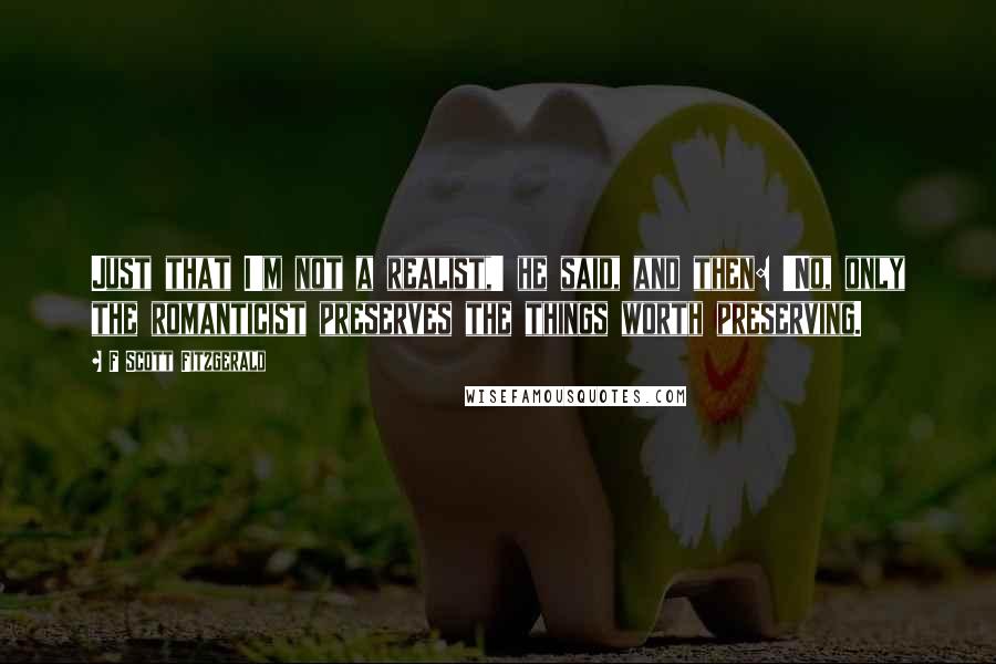 F Scott Fitzgerald Quotes: Just that I'm not a realist,' he said, and then: 'No, only the romanticist preserves the things worth preserving.