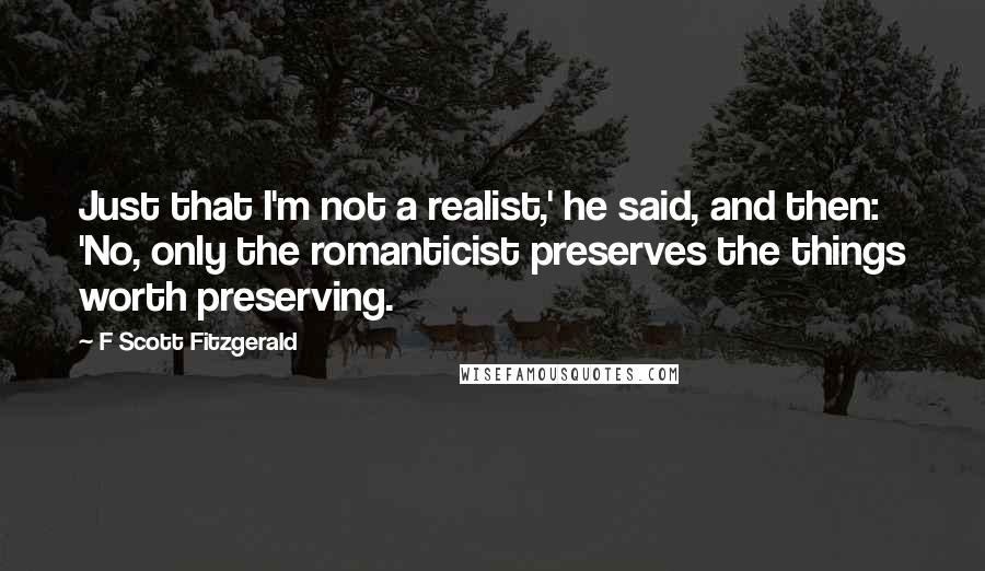 F Scott Fitzgerald Quotes: Just that I'm not a realist,' he said, and then: 'No, only the romanticist preserves the things worth preserving.