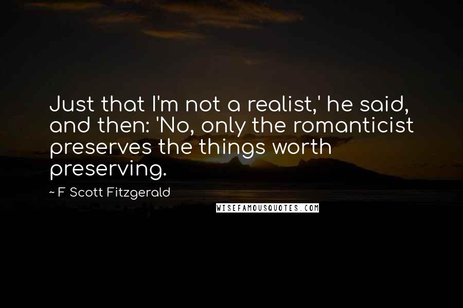 F Scott Fitzgerald Quotes: Just that I'm not a realist,' he said, and then: 'No, only the romanticist preserves the things worth preserving.