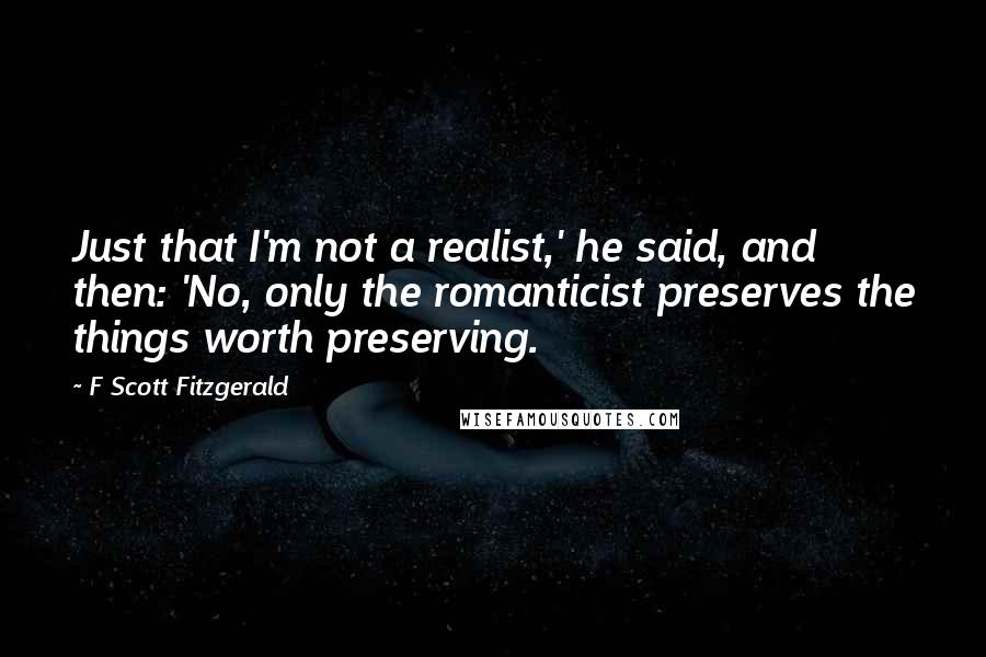 F Scott Fitzgerald Quotes: Just that I'm not a realist,' he said, and then: 'No, only the romanticist preserves the things worth preserving.