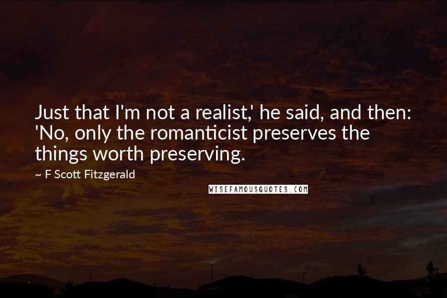 F Scott Fitzgerald Quotes: Just that I'm not a realist,' he said, and then: 'No, only the romanticist preserves the things worth preserving.