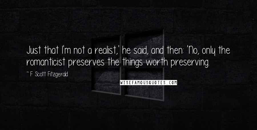 F Scott Fitzgerald Quotes: Just that I'm not a realist,' he said, and then: 'No, only the romanticist preserves the things worth preserving.