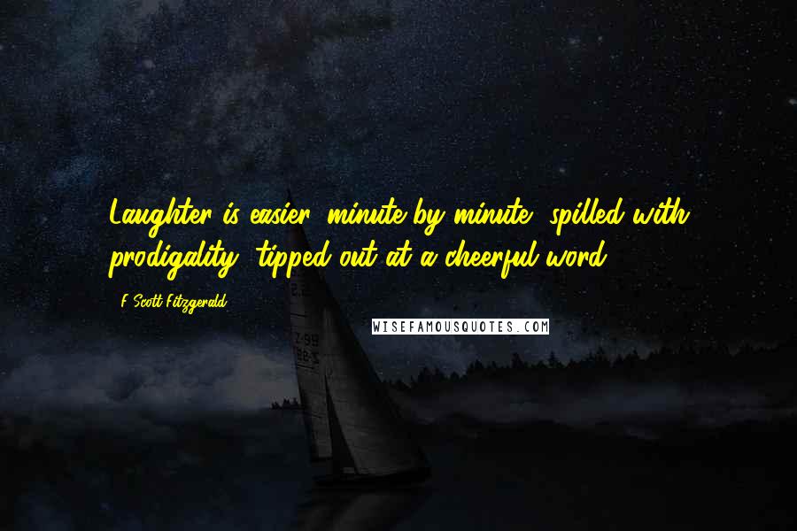 F Scott Fitzgerald Quotes: Laughter is easier, minute by minute, spilled with prodigality, tipped out at a cheerful word.