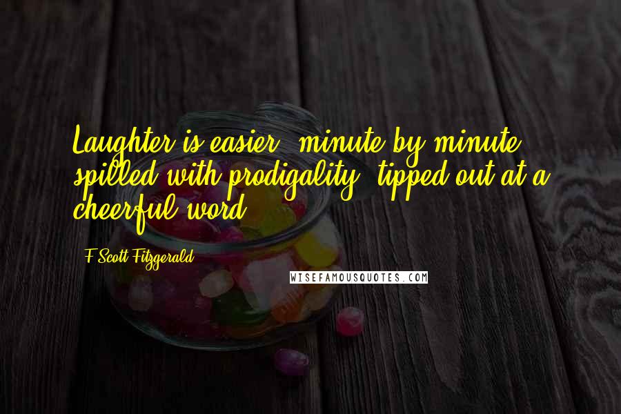 F Scott Fitzgerald Quotes: Laughter is easier, minute by minute, spilled with prodigality, tipped out at a cheerful word.