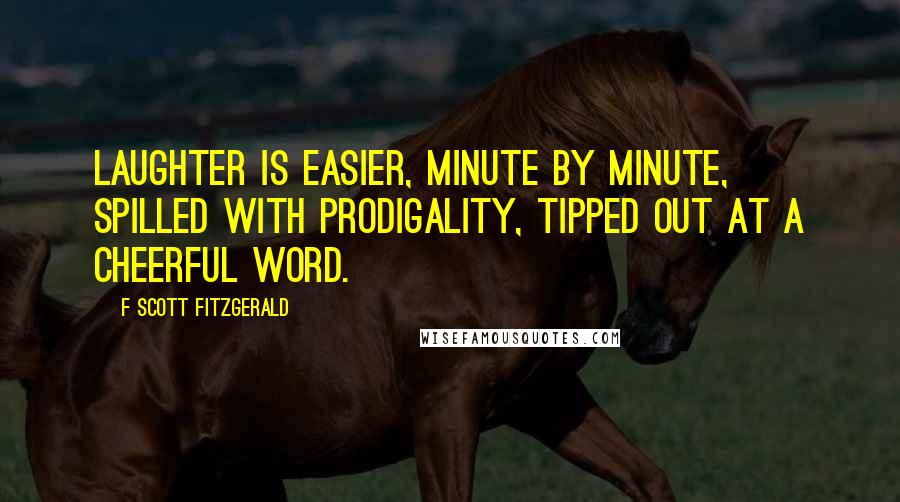 F Scott Fitzgerald Quotes: Laughter is easier, minute by minute, spilled with prodigality, tipped out at a cheerful word.