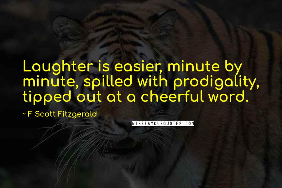 F Scott Fitzgerald Quotes: Laughter is easier, minute by minute, spilled with prodigality, tipped out at a cheerful word.