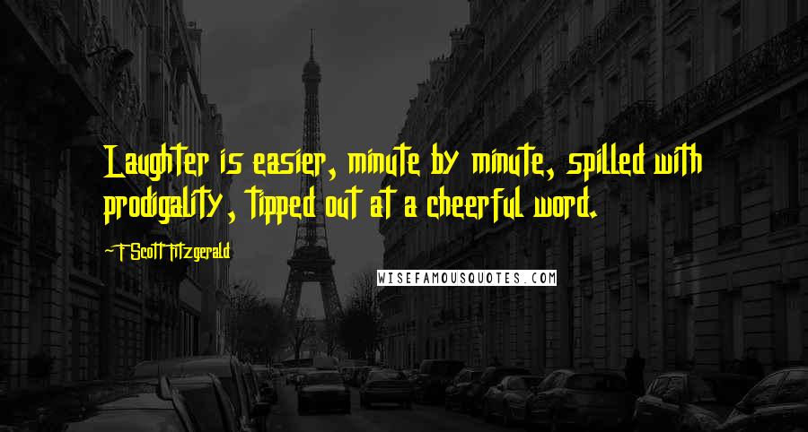 F Scott Fitzgerald Quotes: Laughter is easier, minute by minute, spilled with prodigality, tipped out at a cheerful word.