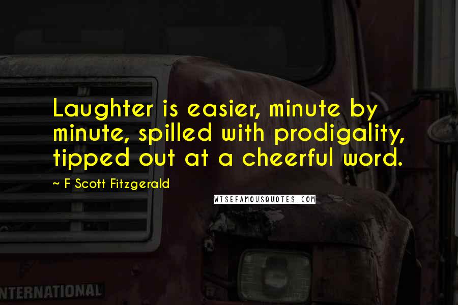 F Scott Fitzgerald Quotes: Laughter is easier, minute by minute, spilled with prodigality, tipped out at a cheerful word.