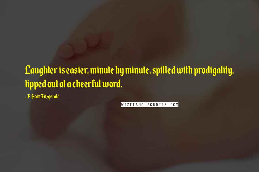 F Scott Fitzgerald Quotes: Laughter is easier, minute by minute, spilled with prodigality, tipped out at a cheerful word.