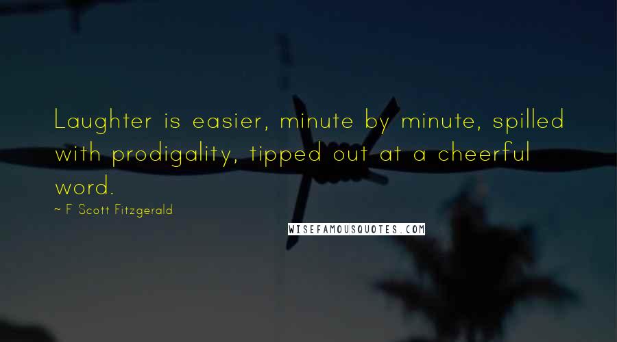 F Scott Fitzgerald Quotes: Laughter is easier, minute by minute, spilled with prodigality, tipped out at a cheerful word.