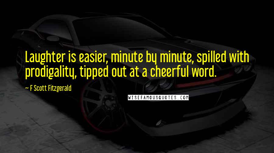 F Scott Fitzgerald Quotes: Laughter is easier, minute by minute, spilled with prodigality, tipped out at a cheerful word.