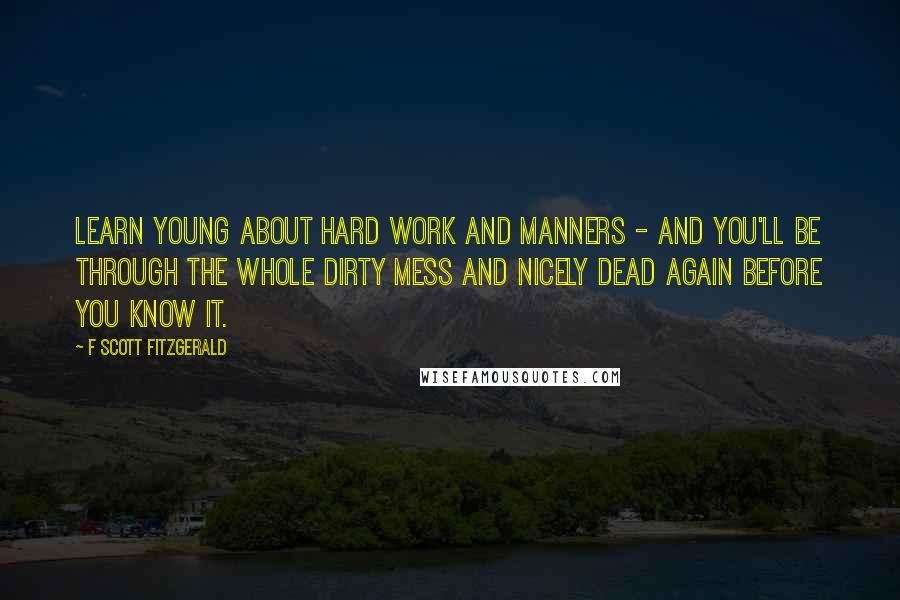F Scott Fitzgerald Quotes: Learn young about hard work and manners - and you'll be through the whole dirty mess and nicely dead again before you know it.