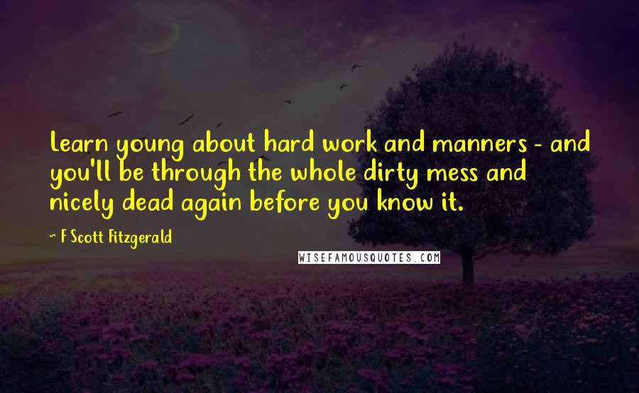 F Scott Fitzgerald Quotes: Learn young about hard work and manners - and you'll be through the whole dirty mess and nicely dead again before you know it.