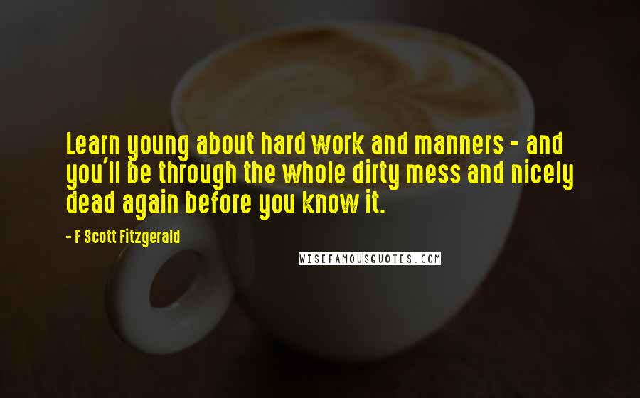 F Scott Fitzgerald Quotes: Learn young about hard work and manners - and you'll be through the whole dirty mess and nicely dead again before you know it.