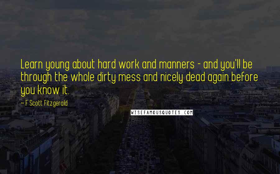 F Scott Fitzgerald Quotes: Learn young about hard work and manners - and you'll be through the whole dirty mess and nicely dead again before you know it.