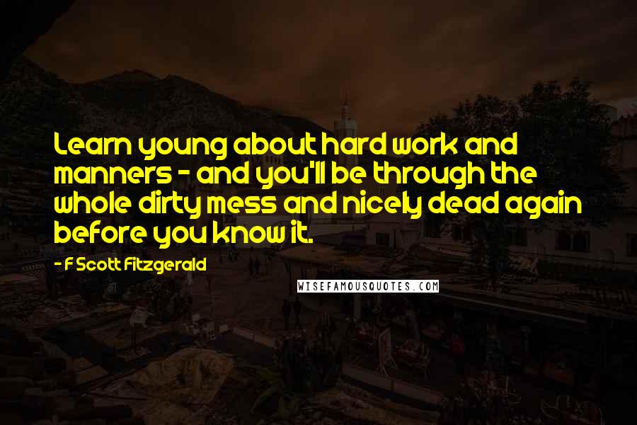 F Scott Fitzgerald Quotes: Learn young about hard work and manners - and you'll be through the whole dirty mess and nicely dead again before you know it.
