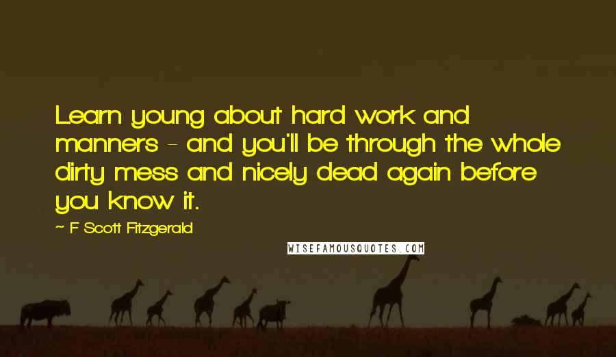 F Scott Fitzgerald Quotes: Learn young about hard work and manners - and you'll be through the whole dirty mess and nicely dead again before you know it.