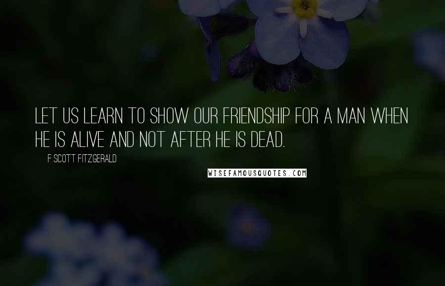 F Scott Fitzgerald Quotes: Let us learn to show our friendship for a man when he is alive and not after he is dead.