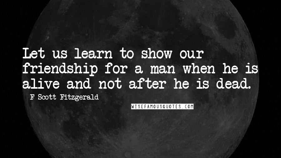 F Scott Fitzgerald Quotes: Let us learn to show our friendship for a man when he is alive and not after he is dead.