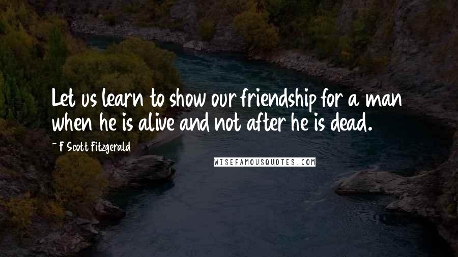 F Scott Fitzgerald Quotes: Let us learn to show our friendship for a man when he is alive and not after he is dead.