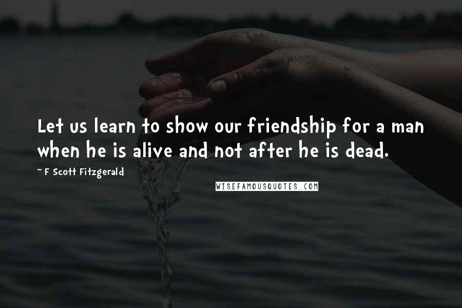 F Scott Fitzgerald Quotes: Let us learn to show our friendship for a man when he is alive and not after he is dead.