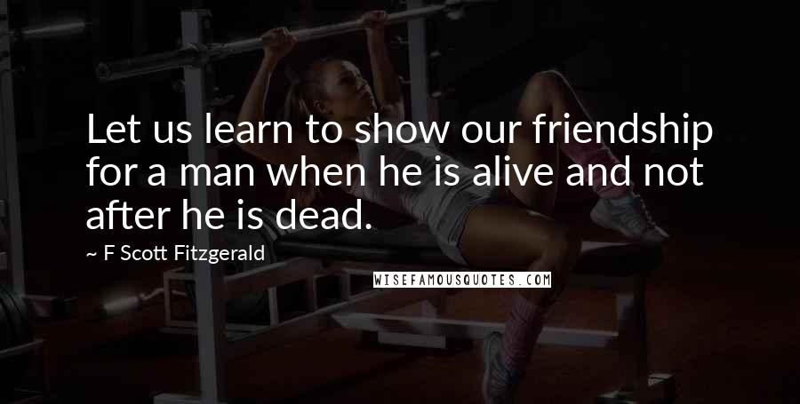 F Scott Fitzgerald Quotes: Let us learn to show our friendship for a man when he is alive and not after he is dead.