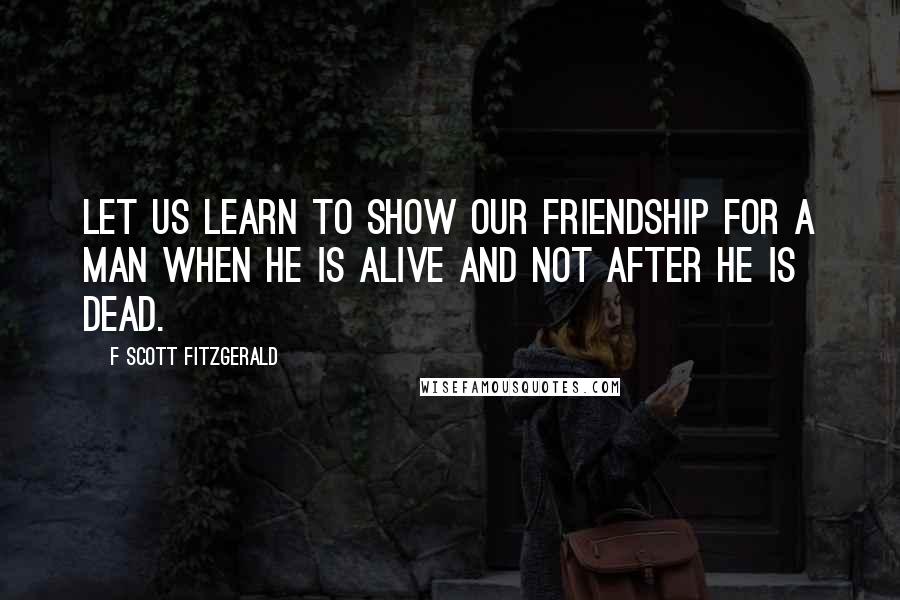 F Scott Fitzgerald Quotes: Let us learn to show our friendship for a man when he is alive and not after he is dead.