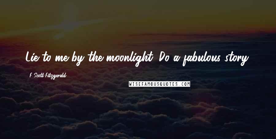 F Scott Fitzgerald Quotes: Lie to me by the moonlight. Do a fabulous story.