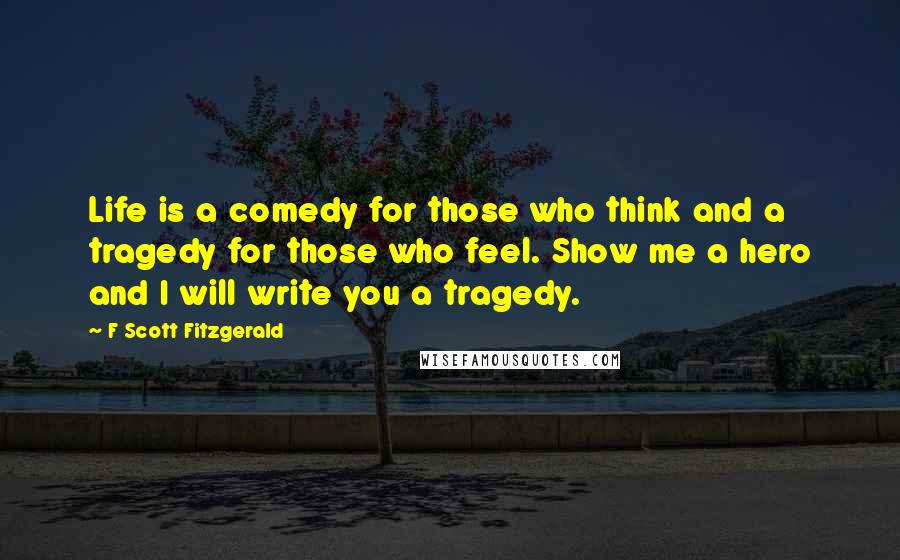 F Scott Fitzgerald Quotes: Life is a comedy for those who think and a tragedy for those who feel. Show me a hero and I will write you a tragedy.