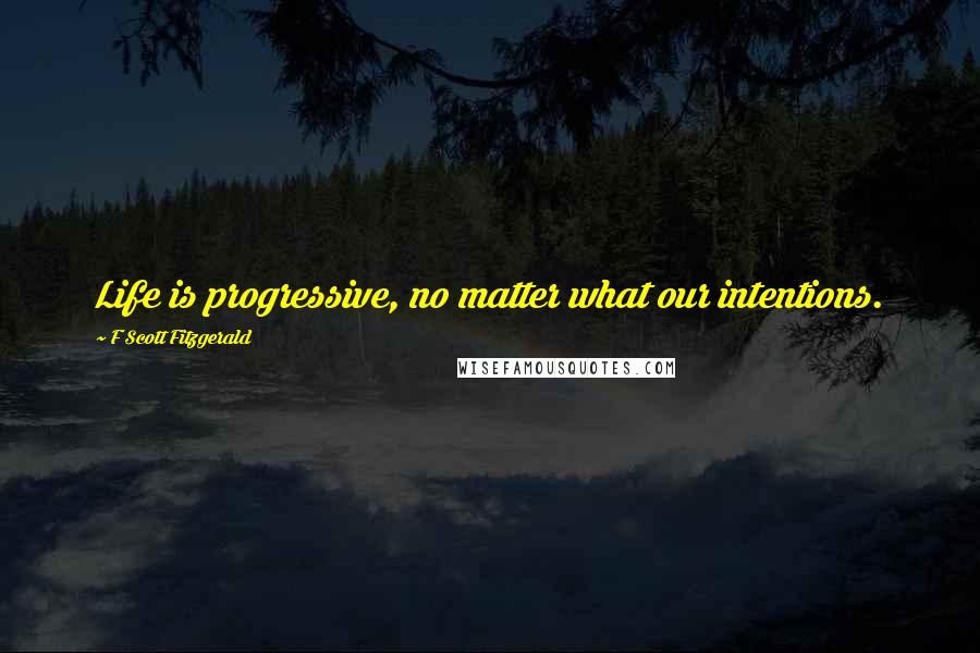 F Scott Fitzgerald Quotes: Life is progressive, no matter what our intentions.