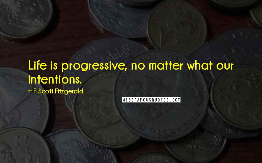 F Scott Fitzgerald Quotes: Life is progressive, no matter what our intentions.