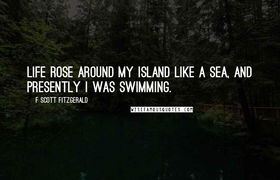 F Scott Fitzgerald Quotes: Life rose around my island like a sea, and presently I was swimming.