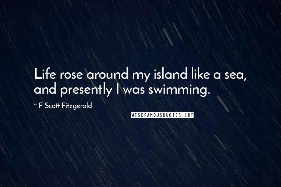 F Scott Fitzgerald Quotes: Life rose around my island like a sea, and presently I was swimming.