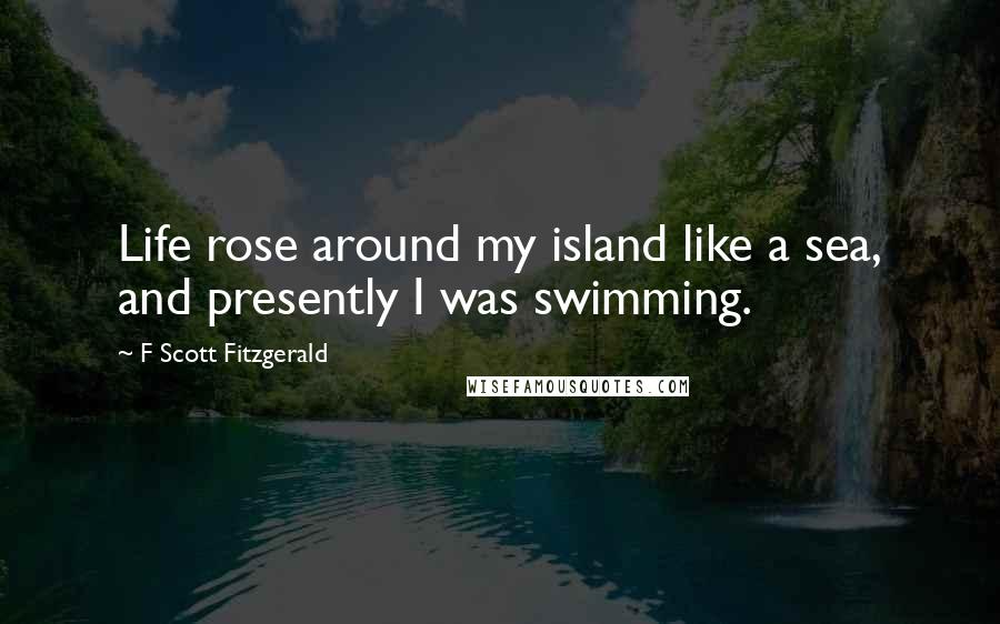 F Scott Fitzgerald Quotes: Life rose around my island like a sea, and presently I was swimming.