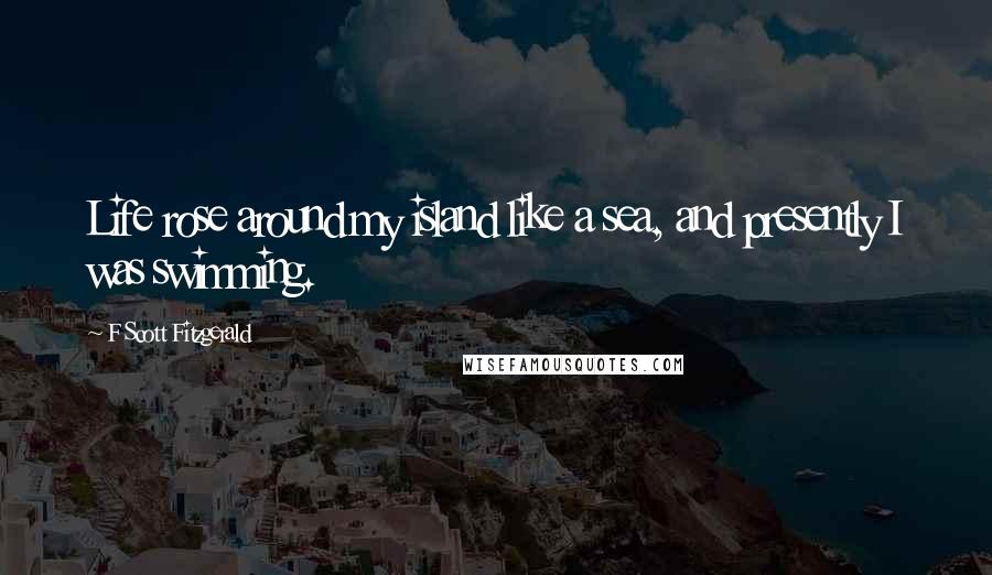 F Scott Fitzgerald Quotes: Life rose around my island like a sea, and presently I was swimming.