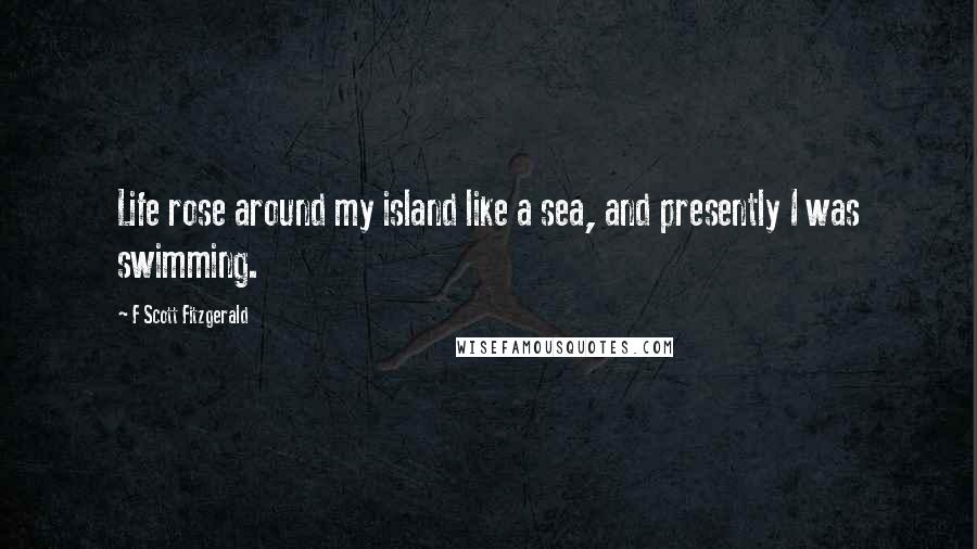 F Scott Fitzgerald Quotes: Life rose around my island like a sea, and presently I was swimming.