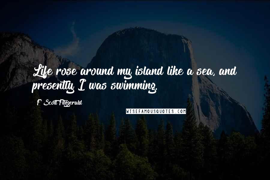 F Scott Fitzgerald Quotes: Life rose around my island like a sea, and presently I was swimming.