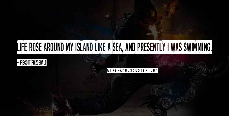 F Scott Fitzgerald Quotes: Life rose around my island like a sea, and presently I was swimming.