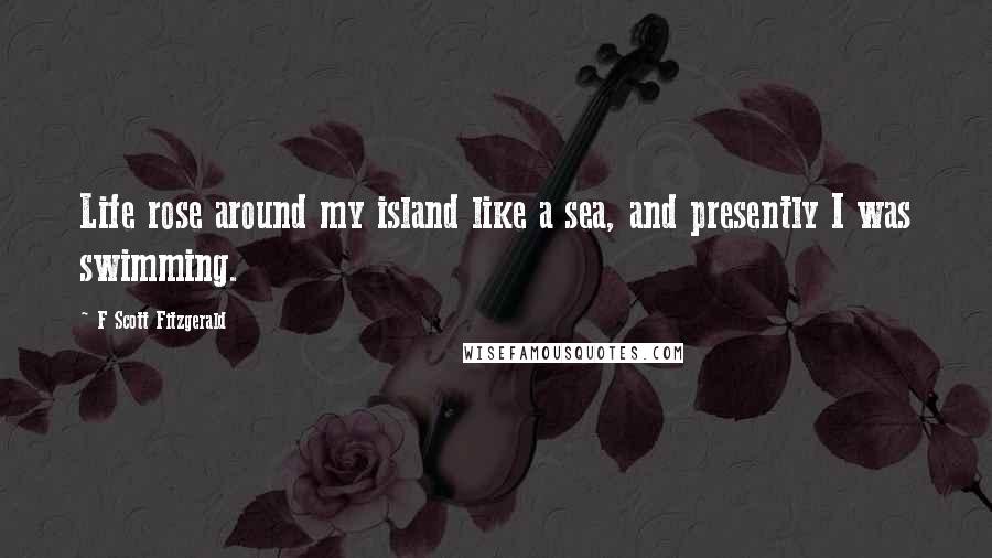 F Scott Fitzgerald Quotes: Life rose around my island like a sea, and presently I was swimming.